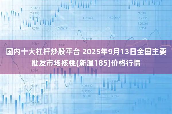 国内十大杠杆炒股平台 2025年9月13日全国主要批发市场核桃(新温185)价格行情