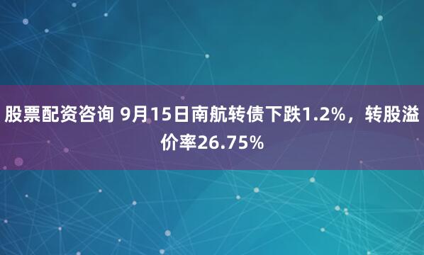 股票配资咨询 9月15日南航转债下跌1.2%，转股溢价率26.75%