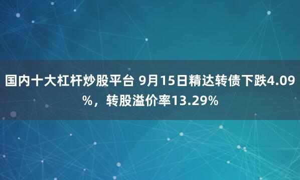 国内十大杠杆炒股平台 9月15日精达转债下跌4.09%，转股溢价率13.29%