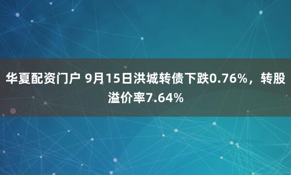 华夏配资门户 9月15日洪城转债下跌0.76%，转股溢价率7.64%