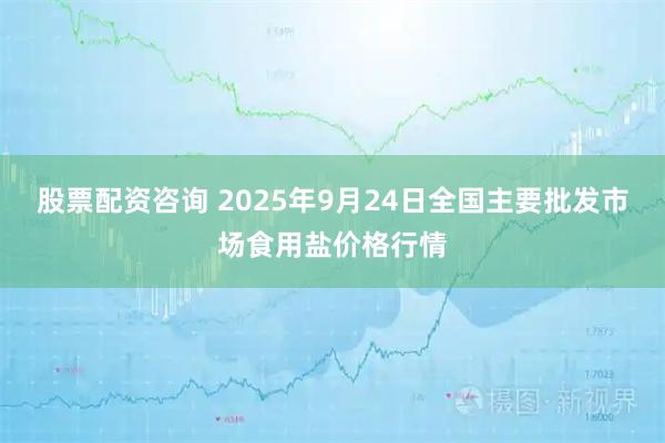 股票配资咨询 2025年9月24日全国主要批发市场食用盐价格行情