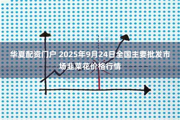 华夏配资门户 2025年9月24日全国主要批发市场韭菜花价格行情