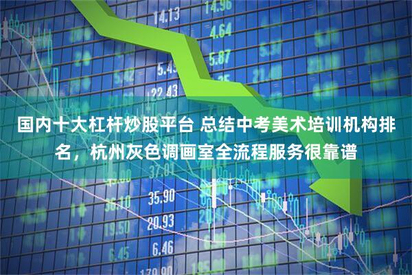 国内十大杠杆炒股平台 总结中考美术培训机构排名，杭州灰色调画室全流程服务很靠谱