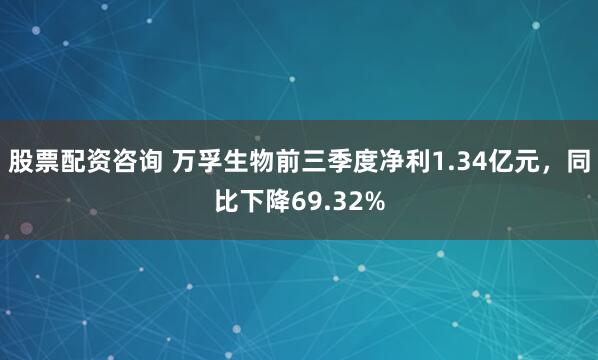 股票配资咨询 万孚生物前三季度净利1.34亿元，同比下降69.32%