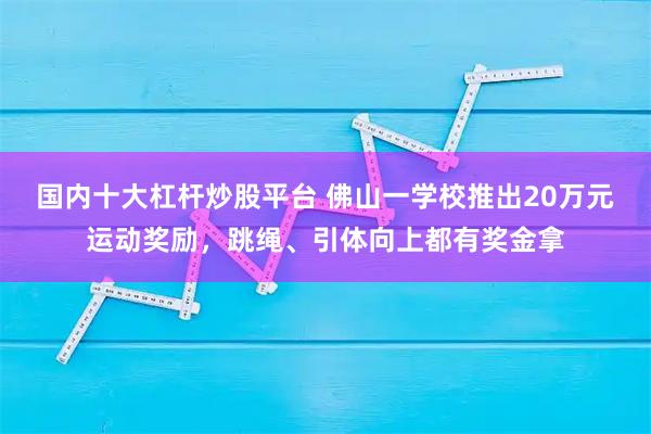 国内十大杠杆炒股平台 佛山一学校推出20万元运动奖励，跳绳、引体向上都有奖金拿