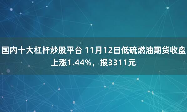 国内十大杠杆炒股平台 11月12日低硫燃油期货收盘上涨1.44%，报3311元