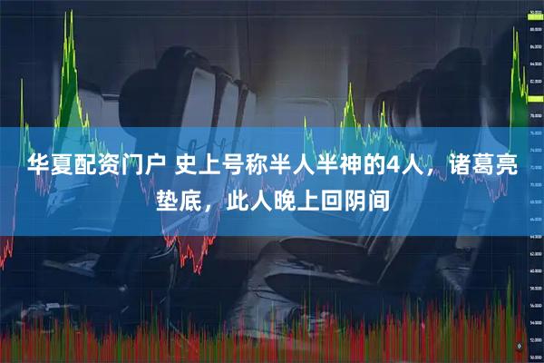 华夏配资门户 史上号称半人半神的4人，诸葛亮垫底，此人晚上回阴间