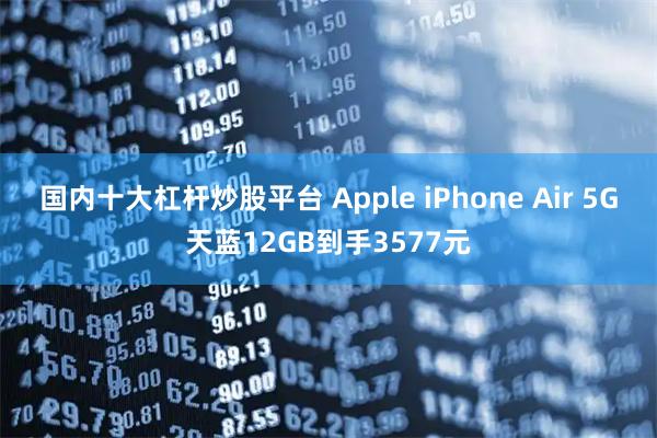 国内十大杠杆炒股平台 Apple iPhone Air 5G天蓝12GB到手3577元