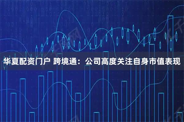 华夏配资门户 跨境通：公司高度关注自身市值表现