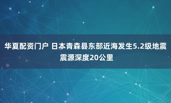 华夏配资门户 日本青森县东部近海发生5.2级地震 震源深度20公里