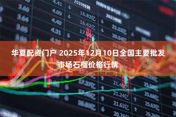 华夏配资门户 2025年12月10日全国主要批发市场石榴价格行情