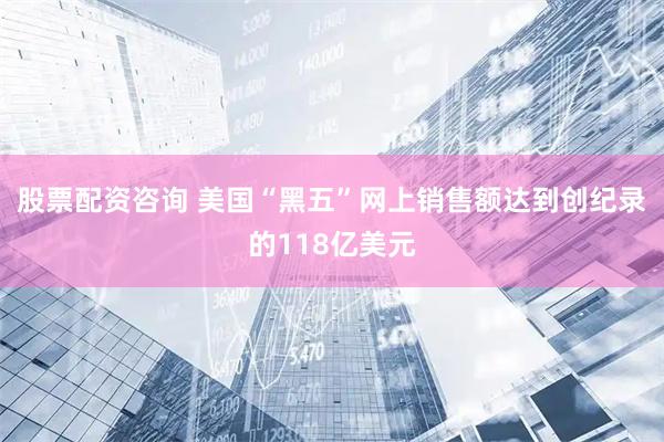 股票配资咨询 美国“黑五”网上销售额达到创纪录的118亿美元