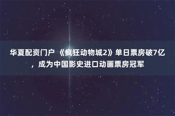 华夏配资门户 《疯狂动物城2》单日票房破7亿，成为中国影史进口动画票房冠军