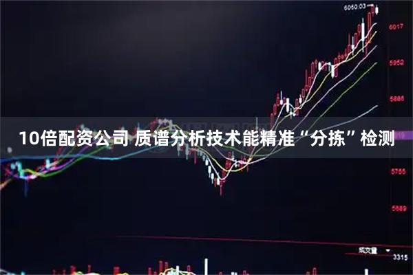 10倍配资公司 质谱分析技术能精准“分拣”检测