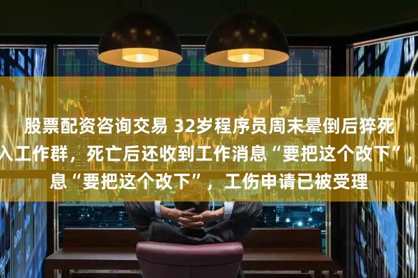 股票配资咨询交易 32岁程序员周末晕倒后猝死，抢救期间曾被拉入工作群，死亡后还收到工作消息“要把这个改下”，工伤申请已被受理