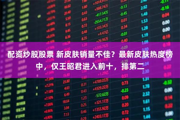 配资炒股股票 新皮肤销量不佳？最新皮肤热度榜中，仅王昭君进入前十，排第二