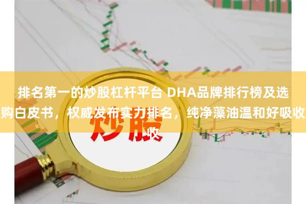 排名第一的炒股杠杆平台 DHA品牌排行榜及选购白皮书，权威发布实力排名，纯净藻油温和好吸收