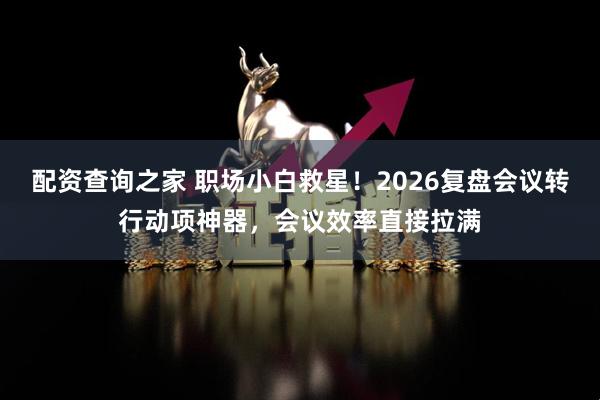 配资查询之家 职场小白救星！2026复盘会议转行动项神器，会议效率直接拉满
