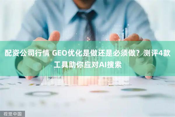 配资公司行情 GEO优化是做还是必须做？测评4款工具助你应对AI搜索