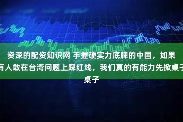 资深的配资知识网 手握硬实力底牌的中国，如果有人敢在台湾问题上踩红线，我们真的有能力先掀桌子