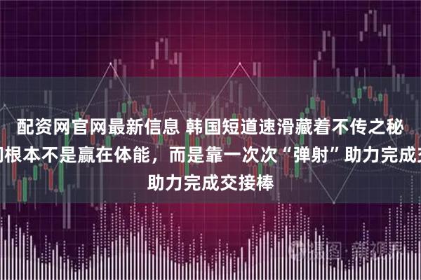 配资网官网最新信息 韩国短道速滑藏着不传之秘，她们根本不是赢在体能，而是靠一次次“弹射”助力完成交接棒
