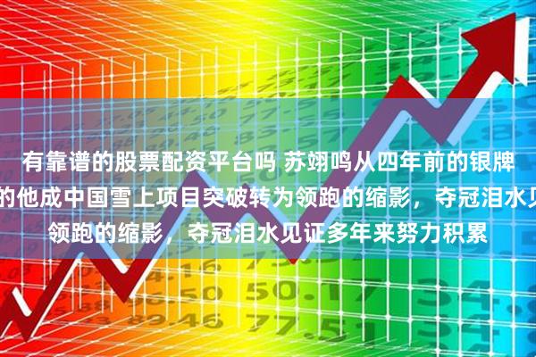 有靠谱的股票配资平台吗 苏翊鸣从四年前的银牌到如今金牌，22岁的他成中国雪上项目突破转为领跑的缩影，夺冠泪水见证多年来努力积累