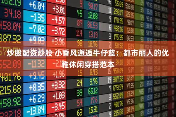 炒股配资炒股 小香风邂逅牛仔蓝：都市丽人的优雅休闲穿搭范本