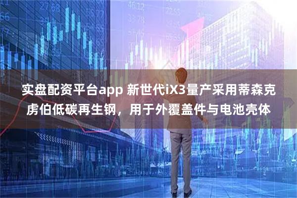 实盘配资平台app 新世代iX3量产采用蒂森克虏伯低碳再生钢，用于外覆盖件与电池壳体
