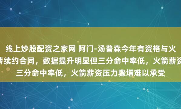 线上炒股配资之家网 阿门-汤普森今年有资格与火箭签5年2.52亿顶薪续约合同，数据提升明显但三分命中率低，火箭薪资压力骤增难以承受