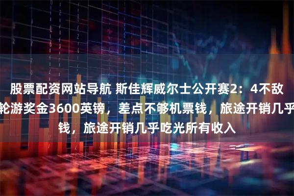 股票配资网站导航 斯佳辉威尔士公开赛2：4不敌威廉姆斯，一轮游奖金3600英镑，差点不够机票钱，旅途开销几乎吃光所有收入