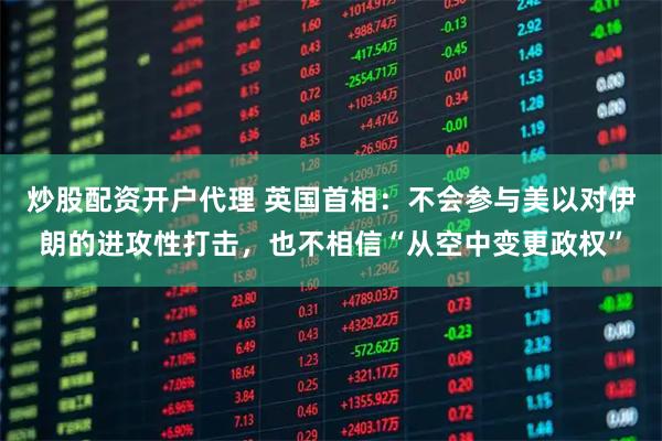 炒股配资开户代理 英国首相：不会参与美以对伊朗的进攻性打击，也不相信“从空中变更政权”