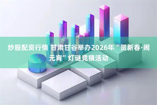 炒股配资行情 甘肃甘谷举办2026年“贺新春·闹元宵”灯谜竞猜活动