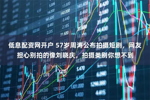 低息配资网开户 57岁周涛公布拍摄短剧，网友担心别拍的像刘晓庆，拍摄类别你想不到